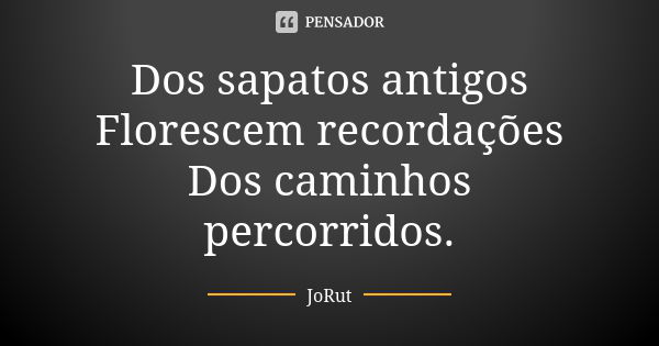 Dos sapatos antigos Florescem recordações Dos caminhos percorridos.... Frase de JoRut.