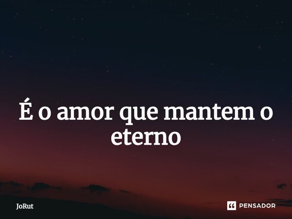 ⁠ É o amor que mantem o eterno... Frase de JoRut.