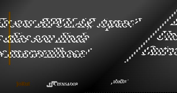 Eu sou BIPOLAR, topas? Uns dias sou linda Outros maravilhosa!... Frase de JoRut.