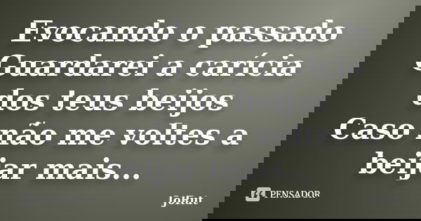 Evocando o passado Guardarei a carícia dos teus beijos Caso não me voltes a beijar mais...... Frase de JoRut.