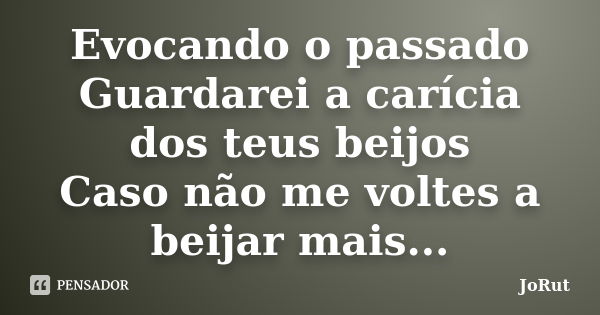 Evocando o passado Guardarei a carícia dos teus beijos Caso não me voltes a beijar mais...... Frase de JoRut.