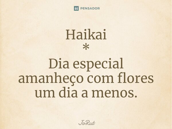 Haikai * Dia especial amanheço com flores um dia a menos.⁠... Frase de JoRut.