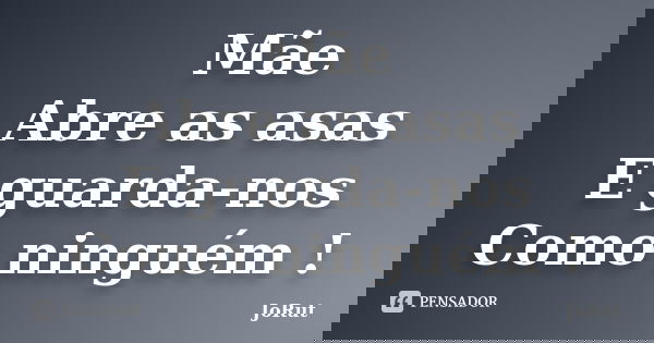 Mãe Abre as asas E guarda-nos Como ninguém !... Frase de JoRut.