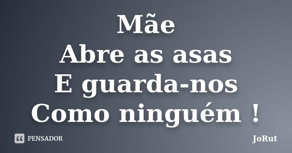 Mãe Abre as asas E guarda-nos Como ninguém !... Frase de JoRut.