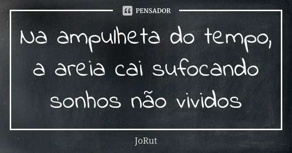 Na ampulheta do tempo, a areia cai sufocando sonhos não vividos... Frase de JoRut.