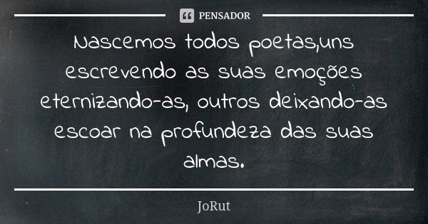 Nascemos todos poetas,uns escrevendo as suas emoções eternizando-as, outros deixando-as escoar na profundeza das suas almas.... Frase de JoRut.