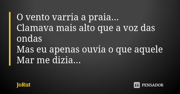 O vento varria a praia... Clamava mais alto que a voz das ondas Mas eu apenas ouvia o que aquele Mar me dizia...... Frase de JoRut.