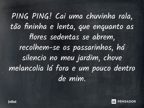 ⁠PING PING! Cai uma chuvinha rala, tão fininha e lenta, que enquanto as flores sedentas se abrem, recolhem-se os passarinhos, há silencio no meu jardim, chove m... Frase de JoRut.