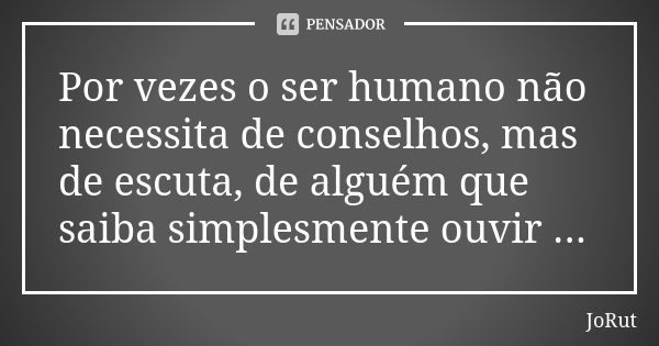 Por vezes o ser humano não necessita de conselhos, mas de escuta, de alguém que saiba simplesmente ouvir ...... Frase de JoRut.