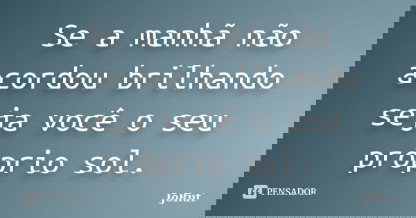 Se a manhã não acordou brilhando seja você o seu próprio sol.... Frase de JoRut.