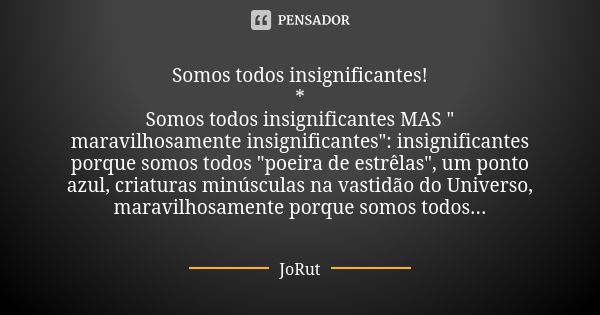 Somos todos insignificantes! * Somos todos insignificantes MAS " maravilhosamente insignificantes": insignificantes porque somos todos "poeira de... Frase de JoRut.