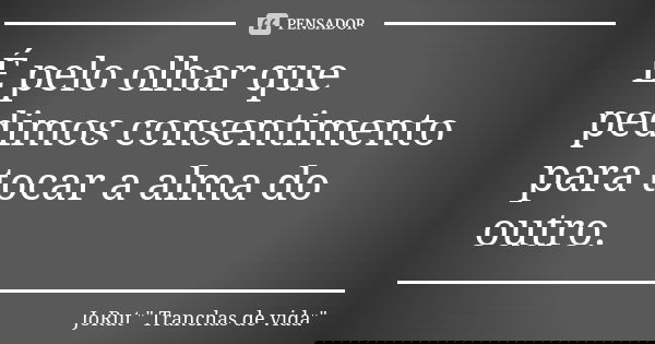É pelo olhar que pedimos consentimento para tocar a alma do outro.... Frase de JoRut 