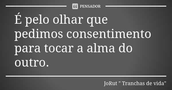 É pelo olhar que pedimos consentimento para tocar a alma do outro.... Frase de JoRut 