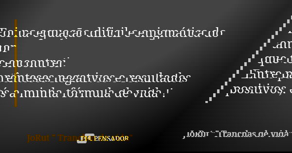 Foi na equação dificil e enigmática do amor que te encontrei. Entre parênteses negativos e resultados positivos, és a minha fórmula de vida !... Frase de JoRut 