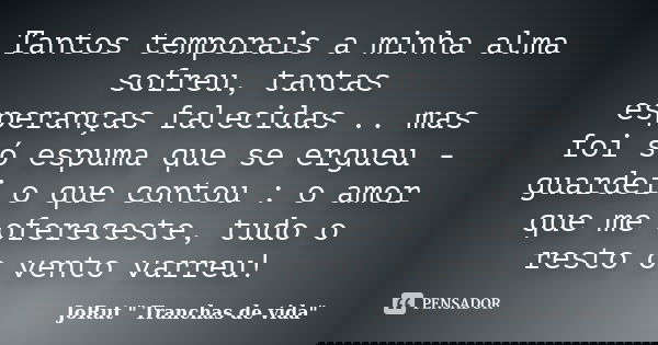 Tantos temporais a minha alma sofreu, tantas esperanças falecidas .. mas foi só espuma que se ergueu - guardei o que contou : o amor que me ofereceste, tudo o r... Frase de JoRut 