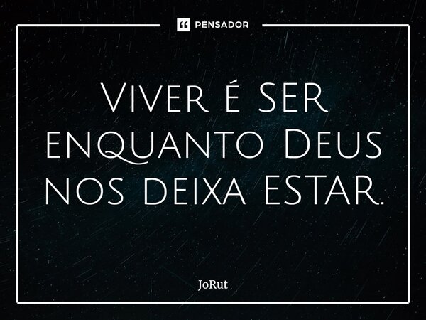 ⁠Viver é SER enquanto Deus nos deixa ESTAR.... Frase de JoRut.