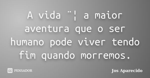 A vida ¨¦ a maior aventura que o ser humano pode viver tendo fim quando morremos.... Frase de Jos Aparecido.