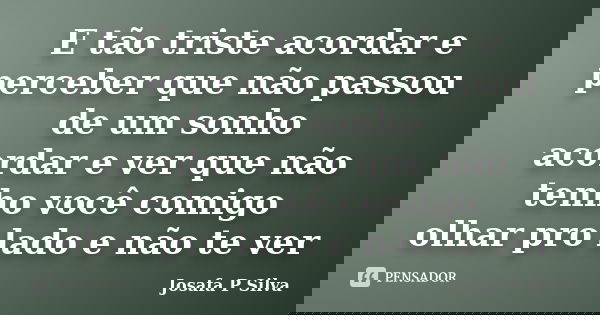 E tão triste acordar e perceber que não passou de um sonho acordar e ver que não tenho você comigo olhar pro lado e não te ver... Frase de josafa p silva.