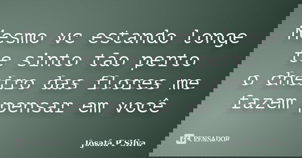 Mesmo vc estando longe te sinto tão perto o cheiro das flores me fazem pensar em você... Frase de josafa p silva.