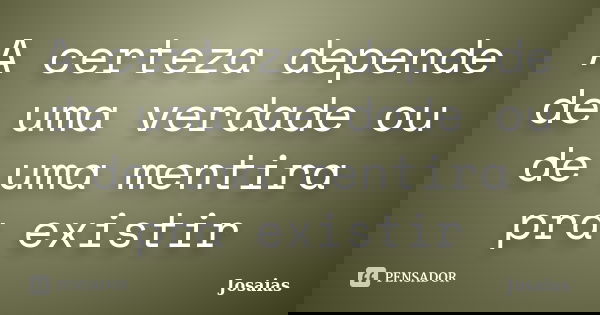 A certeza depende de uma verdade ou de uma mentira pra existir... Frase de Josaias.