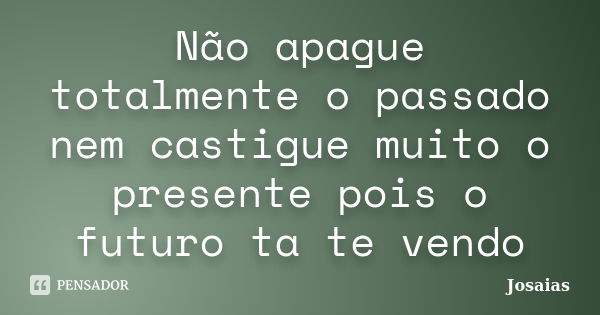 Não apague totalmente o passado nem castigue muito o presente pois o futuro ta te vendo... Frase de Josaias.