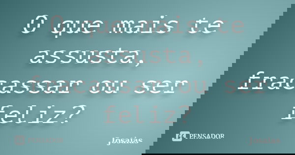 O que mais te assusta, fracassar ou ser feliz?... Frase de Josaias.