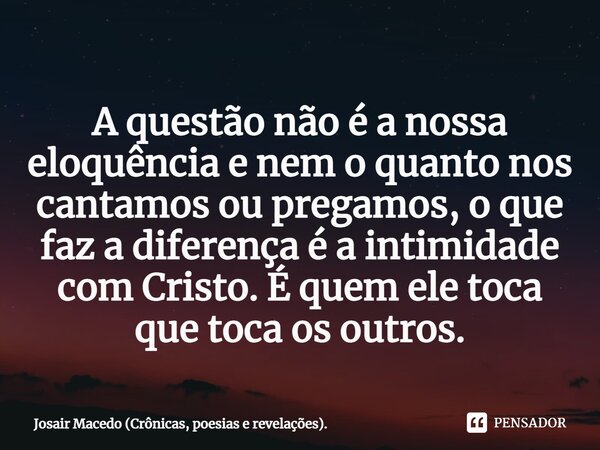 ⁠A questão não é a nossa eloquência e nem o quanto nos cantamos ou pregamos, o que faz a diferença é a intimidade com Cristo. É quem ele toca que toca os outros... Frase de Josair Macedo (Crônicas, poesias e revelações)..