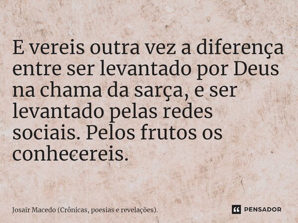 ⁠E vereis outra vez a diferença entre ser levantado por Deus na chama da sarça, e ser levantado pelas redes sociais. Pelos frutos os conhecereis.... Frase de Josair Macedo (Crônicas, poesias e revelações)..