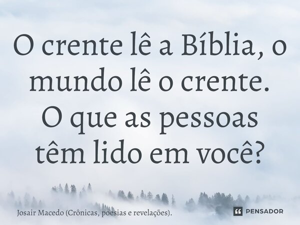 ⁠O crente lê a Bíblia, o mundo lê o crente. O que as pessoas têm lido em você?... Frase de Josair Macedo (Crônicas, poesias e revelações)..