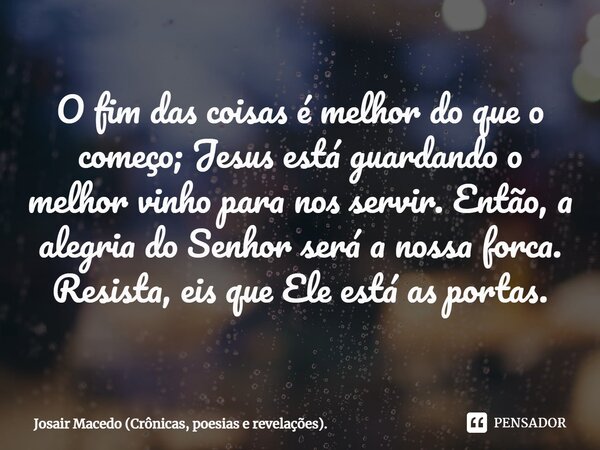 ⁠O fim das coisas é melhor do que o começo; Jesus está guardando o melhor vinho para nos servir. Então, a alegria do Senhor será a nossa forca. Resista, eis que... Frase de Josair Macedo (Crônicas, poesias e revelações)..