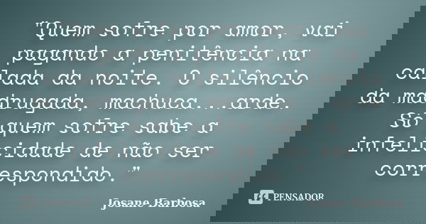 "Quem sofre por amor, vai pagando a penitência na calada da noite. O silêncio da madrugada, machuca...arde. Só quem sofre sabe a infelicidade de não ser co... Frase de Josane Barbosa.