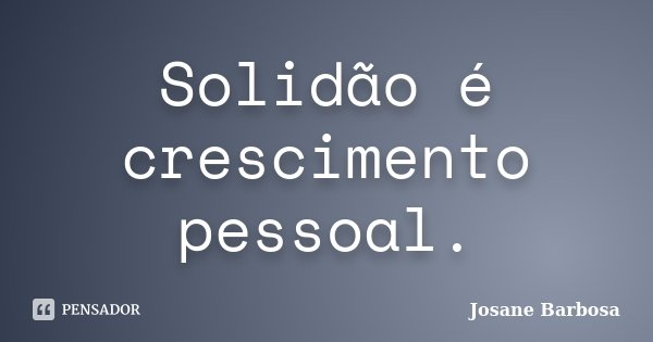 Solidão é crescimento pessoal.... Frase de Josane Barbosa.