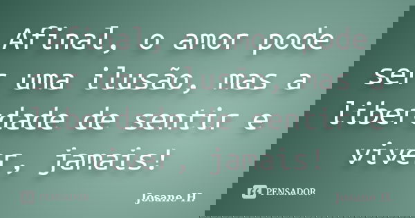 Afinal, o amor pode ser uma ilusão, mas a liberdade de sentir e viver, jamais!... Frase de Josane H..
