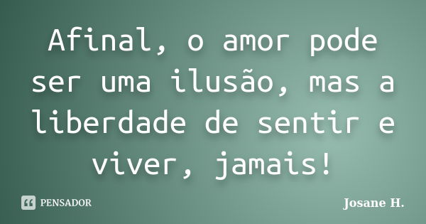 Afinal, o amor pode ser uma ilusão, mas a liberdade de sentir e viver, jamais!... Frase de Josane H..