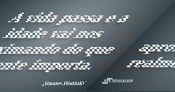 A vida passa e a idade vai nos aproximando do que realmente importa.... Frase de Josane Hodniki.