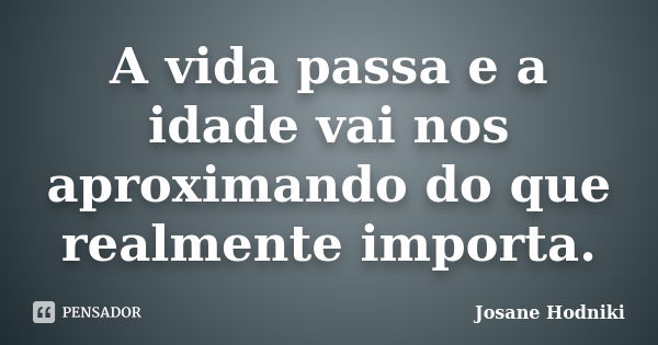 A vida passa e a idade vai nos aproximando do que realmente importa.... Frase de Josane Hodniki.