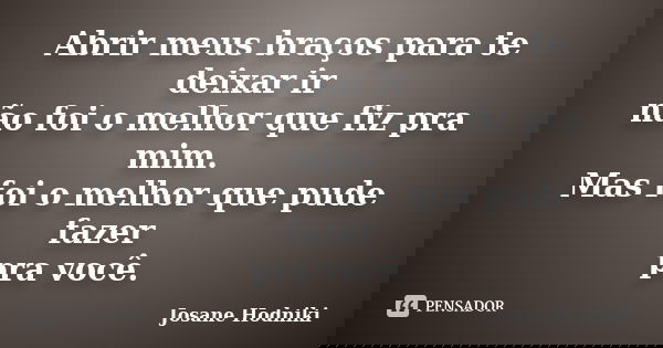 Abrir meus braços para te deixar ir não foi o melhor que fiz pra mim. Mas foi o melhor que pude fazer pra você.... Frase de Josane Hodniki.