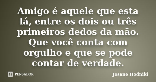 Amigo é aquele que esta lá, entre os dois ou três primeiros dedos da mão. Que você conta com orgulho e que se pode contar de verdade.... Frase de Josane Hodniki.