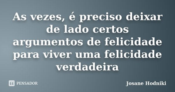 As vezes, é preciso deixar de lado certos argumentos de felicidade para viver uma felicidade verdadeira... Frase de Josane Hodniki.