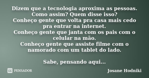 Dizem que a tecnologia aproxima as pessoas. Como assim? Quem disse isso? Conheço gente que volta pra casa mais cedo pra entrar na internet. Conheço gente que ja... Frase de Josane Hodniki.