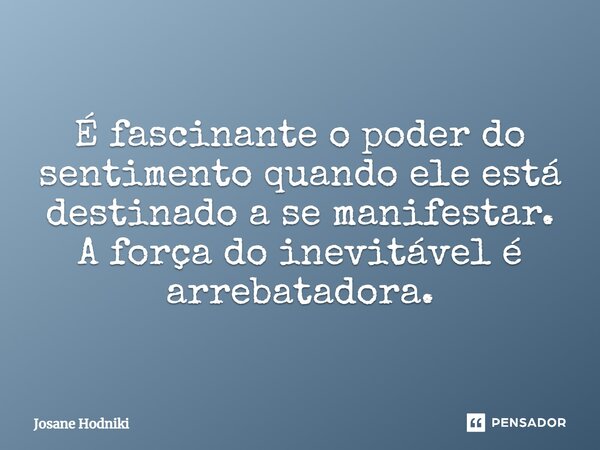 ⁠É fascinante o poder do sentimento quando ele está destinado a se manifestar. A força do inevitável é arrebatadora.... Frase de Josane Hodniki.