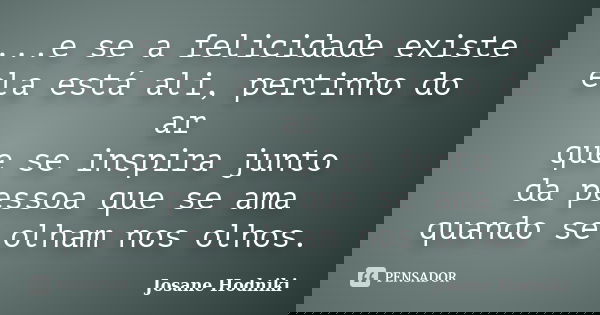 ...e se a felicidade existe ela está ali, pertinho do ar que se inspira junto da pessoa que se ama quando se olham nos olhos.... Frase de Josane Hodniki.