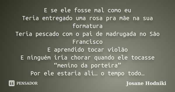 E se ele fosse mal como eu Teria entregado uma rosa pra mãe na sua formatura Teria pescado com o pai de madrugada no São Francisco E aprendido tocar violão E ni... Frase de Josane Hodniki.