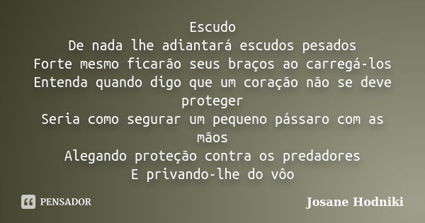 Escudo De nada lhe adiantará escudos pesados Forte mesmo ficarão seus braços ao carregá-los Entenda quando digo que um coração não se deve proteger Seria como s... Frase de Josane Hodniki.