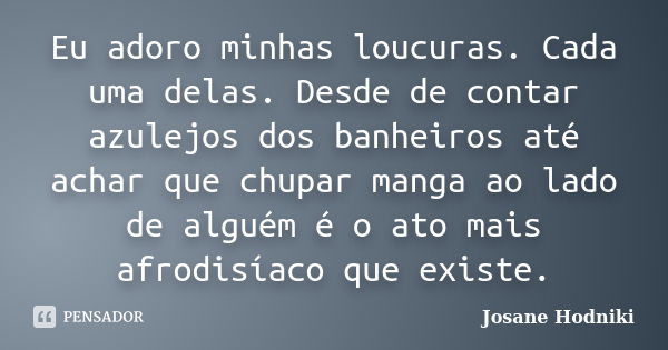 Eu adoro minhas loucuras. Cada uma delas. Desde de contar azulejos dos banheiros até achar que chupar manga ao lado de alguém é o ato mais afrodisíaco que exist... Frase de Josane Hodniki.