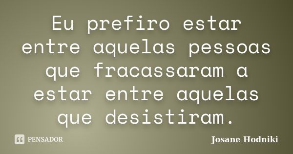 Eu prefiro estar entre aquelas pessoas que fracassaram a estar entre aquelas que desistiram.... Frase de Josane Hodniki.