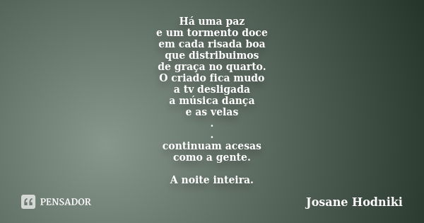 Há uma paz e um tormento doce em cada risada boa que distribuimos de graça no quarto. O criado fica mudo a tv desligada a música dança e as velas . . continuam ... Frase de Josane Hodniki.