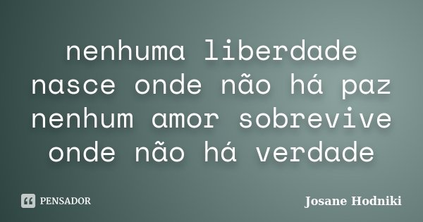 nenhuma liberdade nasce onde não há paz nenhum amor sobrevive onde não há verdade... Frase de Josane Hodniki.
