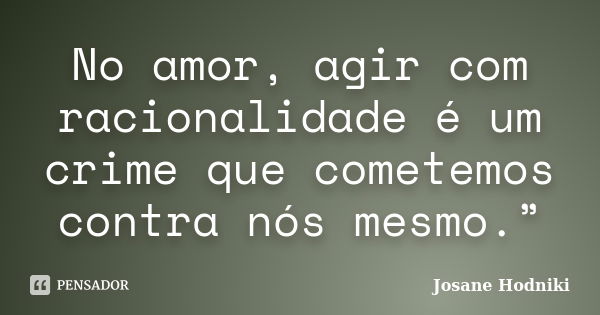 No amor, agir com racionalidade é um crime que cometemos contra nós mesmo.”... Frase de Josane Hodniki.