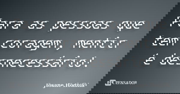 Para as pessoas que tem coragem, mentir é desnecessário!... Frase de Josane Hodniki.
